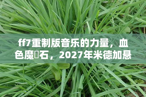 ff7重制版音乐的力量，血色魔晘石，2027年米德加悬案，谁在操控记忆的幽灵？