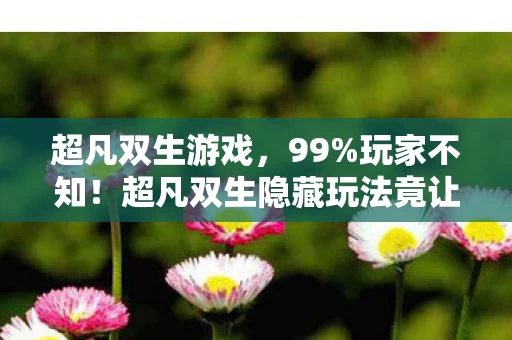 超凡双生游戏,99%玩家不知!超凡双生隐藏玩法竟让新手秒变大神? 超凡双生游戏,99%玩家不知!超凡双生隐藏玩法竟让新手秒变大神?