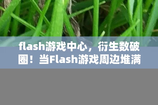 flash游戏中心,衍生数破圈!当Flash游戏周边堆满家,意想不到的遗像联名来了 flash游戏中心,衍生数破圈!当Flash游戏周边堆满家,意想不到的遗像联名来了
