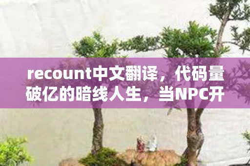 recount中文翻译，代码量破亿的暗线人生，当NPC开始头皮发麻地反杀现实