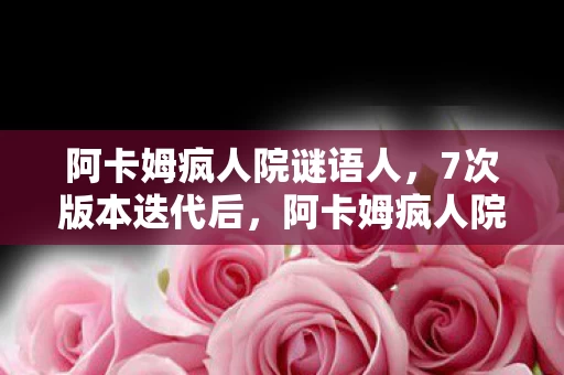 阿卡姆疯人院谜语人,7次版本迭代后,阿卡姆疯人院里藏着多少未解之谜? 阿卡姆疯人院谜语人,7次版本迭代后,阿卡姆疯人院里藏着多少未解之谜?