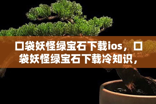 口袋妖怪绿宝石下载ios，口袋妖怪绿宝石下载冷知识，这些颠覆认知的设计，让你目瞪口呆！