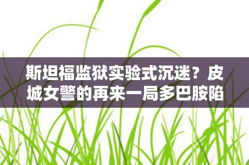 斯坦福监狱实验式沉迷？皮城女警的再来一局多巴胺陷阱细思极恐