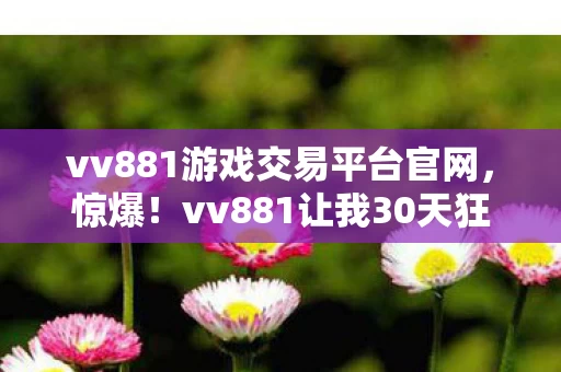 vv881游戏交易平台官网,惊爆!vv881让我30天狂赚5W+的逆袭体验! vv881游戏交易平台官网,惊爆!vv881让我30天狂赚5W+的逆袭体验!