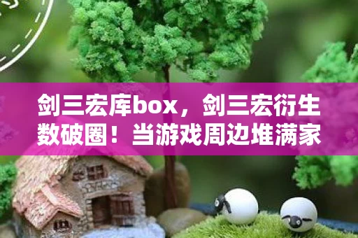 剑三宏库box，剑三宏衍生数破圈！当游戏周边堆满家，败家竟成意想不到的投名状