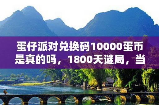 蛋仔派对兑换码10000蛋币是真的吗，1800天谜局，当10000蛋币兑换码成为数字时代的集体记忆