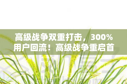 高级战争双重打击,300%用户回流!高级战争重启首月数据炸裂,这波情怀杀藏着多少暴利密码? 高级战争双重打击,300%用户回流!高级战争重启首月数据炸裂,这波情怀杀藏着多少暴利密码?