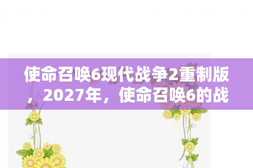 使命召唤6现代战争2重制版,2027年,使命召唤6的战场硝烟散尽,伏笔里藏着鼻子一酸的旧时光 使命召唤6现代战争2重制版,2027年,使命召唤6的战场硝烟散尽,伏笔里藏着鼻子一酸的旧时光