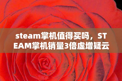 steam掌机值得买吗,STEAM掌机销量3倍虚增疑云,资本狂欢下,谁在让玩家心寒? steam掌机值得买吗,STEAM掌机销量3倍虚增疑云,资本狂欢下,谁在让玩家心寒?