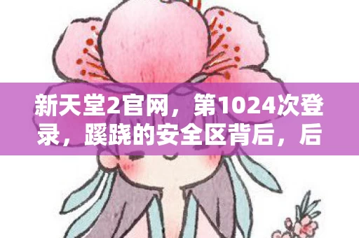新天堂2官网,第1024次登录,蹊跷的安全区背后,后背发凉的十年逃亡 新天堂2官网,第1024次登录,蹊跷的安全区背后,后背发凉的十年逃亡