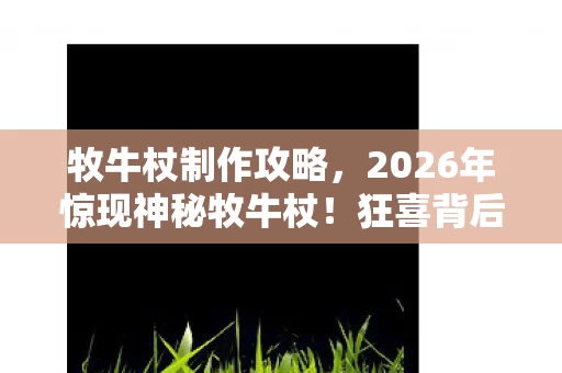牧牛杖制作攻略,2026年惊现神秘牧牛杖!狂喜背后竟藏着惊天秘密? 牧牛杖制作攻略,2026年惊现神秘牧牛杖!狂喜背后竟藏着惊天秘密?