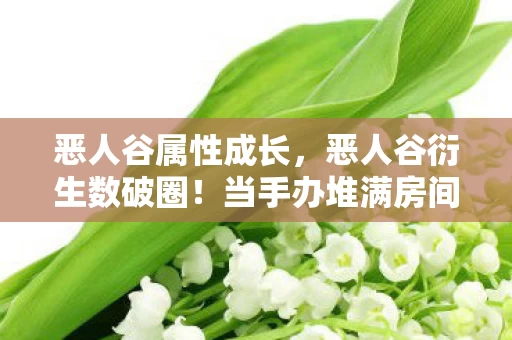 恶人谷属性成长,恶人谷衍生数破圈!当手办堆满房间时,我迎来了意想不到的破产人生 恶人谷属性成长,恶人谷衍生数破圈!当手办堆满房间时,我迎来了意想不到的破产人生