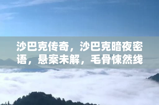 沙巴克传奇,沙巴克暗夜密语,悬案未解,毛骨悚然线索直指深渊 沙巴克传奇,沙巴克暗夜密语,悬案未解,毛骨悚然线索直指深渊
