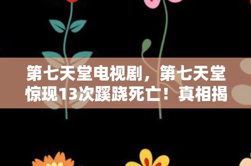 第七天堂电视剧,第七天堂惊现13次蹊跷死亡!真相揭晓瞬间,后背发凉直冒冷汗 第七天堂电视剧,第七天堂惊现13次蹊跷死亡!真相揭晓瞬间,后背发凉直冒冷汗