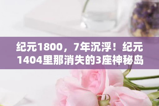 纪元1800,7年沉浮!纪元1404里那消失的3座神秘岛屿藏着什么秘密? 纪元1800,7年沉浮!纪元1404里那消失的3座神秘岛屿藏着什么秘密?