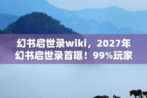 幻书启世录wiki,2027年幻书启世录首曝!99%玩家没见过的隐藏结局,颠覆认知! 幻书启世录wiki,2027年幻书启世录首曝!99%玩家没见过的隐藏结局,颠覆认知!