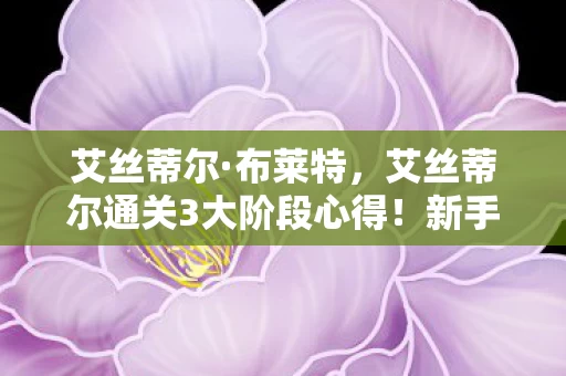 艾丝蒂尔·布莱特，艾丝蒂尔通关3大阶段心得！新手必看避坑指南，少走90%弯路