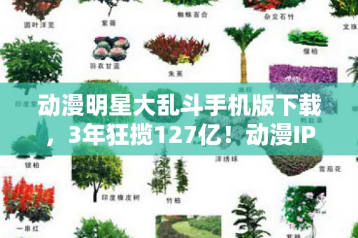 动漫明星大乱斗手机版下载，3年狂揽127亿！动漫IP混战撕开千亿市场缺口，你的童年情怀正在被资本重新定价