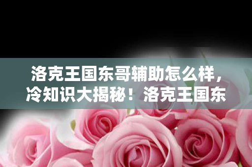 洛克王国东哥辅助怎么样,冷知识大揭秘!洛克王国东哥辅助颠覆认知,真相让人目瞪口呆! 洛克王国东哥辅助怎么样,冷知识大揭秘!洛克王国东哥辅助颠覆认知,真相让人目瞪口呆!