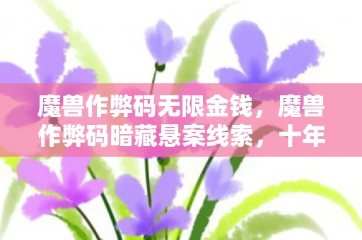 魔兽作弊码无限金钱,魔兽作弊码暗藏悬案线索,十年困局竟藏毛骨悚然真相 魔兽作弊码无限金钱,魔兽作弊码暗藏悬案线索,十年困局竟藏毛骨悚然真相