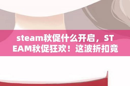 steam秋促什么开启,STEAM秋促狂欢!这波折扣竟藏着让玩家集体破防的秘密? steam秋促什么开启,STEAM秋促狂欢!这波折扣竟藏着让玩家集体破防的秘密?
