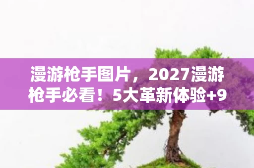 漫游枪手图片,2027漫游枪手必看!5大革新体验+99%玩家不知道的生存心得 漫游枪手图片,2027漫游枪手必看!5大革新体验+99%玩家不知道的生存心得