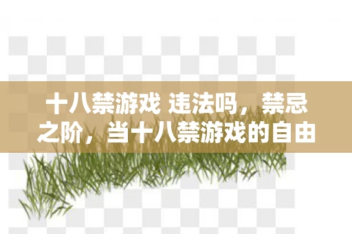 十八禁游戏 违法吗,禁忌之阶,当十八禁游戏的自由选择撞碎命运枷锁,灵魂震颤的悖论 十八禁游戏 违法吗,禁忌之阶,当十八禁游戏的自由选择撞碎命运枷锁,灵魂震颤的悖论