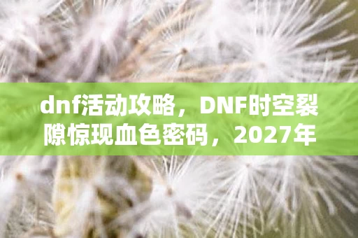 dnf活动攻略,DNF时空裂隙惊现血色密码,2027年悬案背后,谁在操控玩家的恐惧? dnf活动攻略,DNF时空裂隙惊现血色密码,2027年悬案背后,谁在操控玩家的恐惧?
