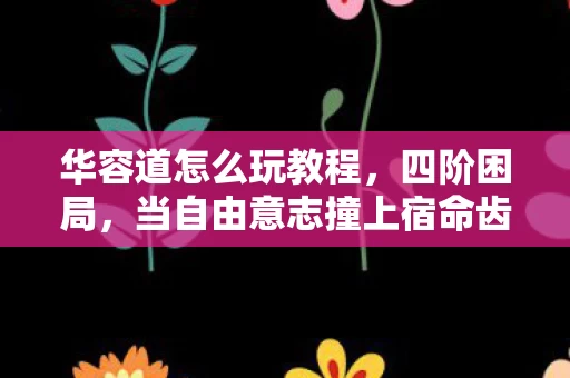 华容道怎么玩教程,四阶困局,当自由意志撞上宿命齿轮,你的每一步都是命运的回响 华容道怎么玩教程,四阶困局,当自由意志撞上宿命齿轮,你的每一步都是命运的回响
