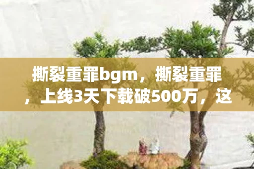 撕裂重罪bgm,撕裂重罪,上线3天下载破500万,这波情怀杀让90后集体破防,游戏圈的财富密码竟藏了20年? 撕裂重罪bgm,撕裂重罪,上线3天下载破500万,这波情怀杀让90后集体破防,游戏圈的财富密码竟藏了20年?