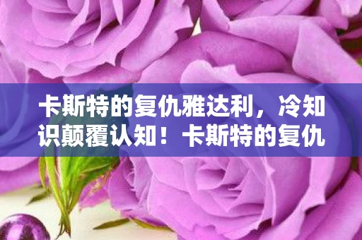 卡斯特的复仇雅达利,冷知识颠覆认知!卡斯特的复仇里藏着让你目瞪口呆的隐形炸弹 卡斯特的复仇雅达利,冷知识颠覆认知!卡斯特的复仇里藏着让你目瞪口呆的隐形炸弹