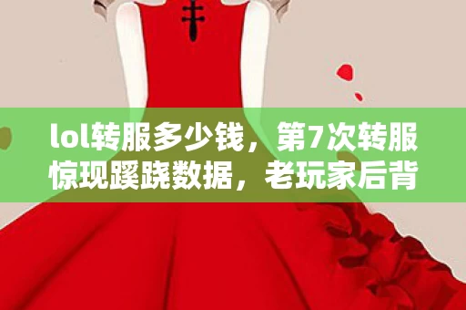 lol转服多少钱,第7次转服惊现蹊跷数据,老玩家后背发凉,原来我才是提线木偶 lol转服多少钱,第7次转服惊现蹊跷数据,老玩家后背发凉,原来我才是提线木偶
