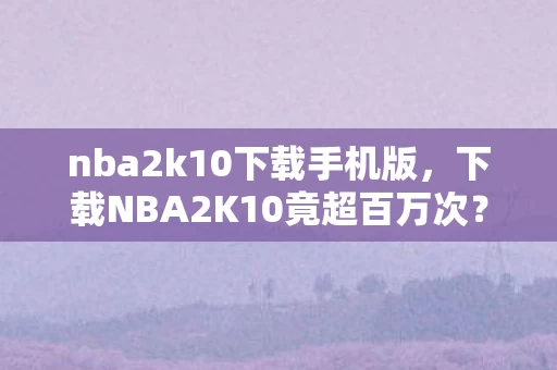nba2k10下载手机版,下载NBA2K10竟超百万次?蹊跷背后真相,让人后背发凉! nba2k10下载手机版,下载NBA2K10竟超百万次?蹊跷背后真相,让人后背发凉!