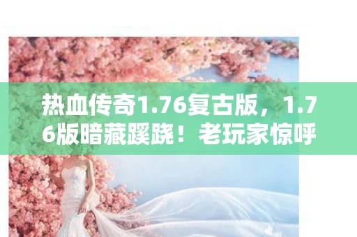 热血传奇1.76复古版,1.76版暗藏蹊跷!老玩家惊呼,这竟是传奇最后的狂欢? 热血传奇1.76复古版,1.76版暗藏蹊跷!老玩家惊呼,这竟是传奇最后的狂欢?