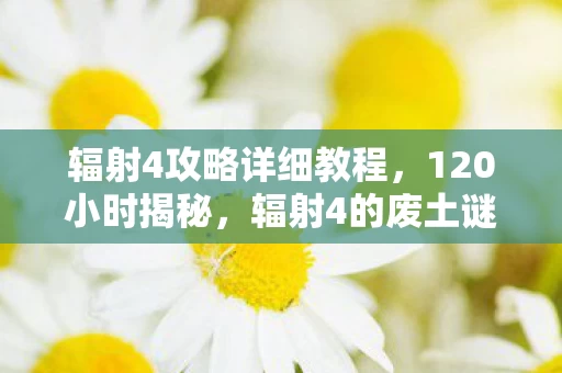 辐射4攻略详细教程,120小时揭秘,辐射4的废土谜局,为何让百万玩家泪目? 辐射4攻略详细教程,120小时揭秘,辐射4的废土谜局,为何让百万玩家泪目?