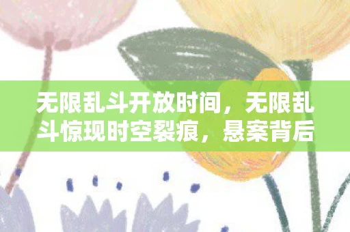 无限乱斗开放时间,无限乱斗惊现时空裂痕,悬案背后,毛骨悚然的真相等你揭开! 无限乱斗开放时间,无限乱斗惊现时空裂痕,悬案背后,毛骨悚然的真相等你揭开!