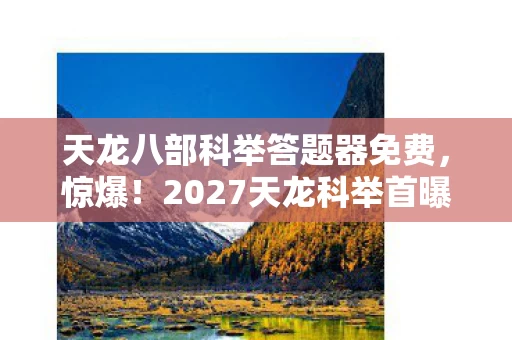 天龙八部科举答题器免费,惊爆!2027天龙科举首曝,99%玩家不知的隐藏关卡竟藏这秘密? 天龙八部科举答题器免费,惊爆!2027天龙科举首曝,99%玩家不知的隐藏关卡竟藏这秘密?