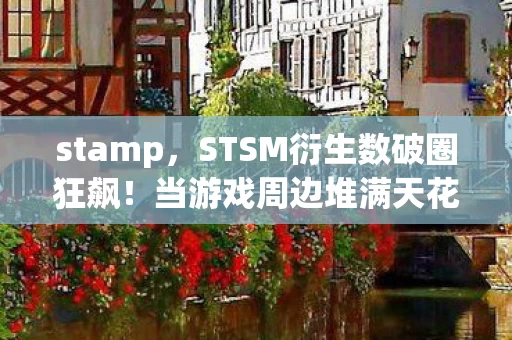 stamp,STSM衍生数破圈狂飙!当游戏周边堆满天花板,败家竟成终极投名状 stamp,STSM衍生数破圈狂飙!当游戏周边堆满天花板,败家竟成终极投名状