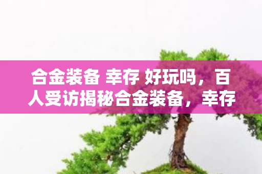 合金装备 幸存 好玩吗,百人受访揭秘合金装备,幸存三大疑点,老炮玩家当场绷不住! 合金装备 幸存 好玩吗,百人受访揭秘合金装备,幸存三大疑点,老炮玩家当场绷不住!
