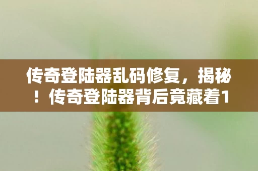 传奇登陆器乱码修复,揭秘!传奇登陆器背后竟藏着10个颠覆认知的神秘设计! 传奇登陆器乱码修复,揭秘!传奇登陆器背后竟藏着10个颠覆认知的神秘设计!