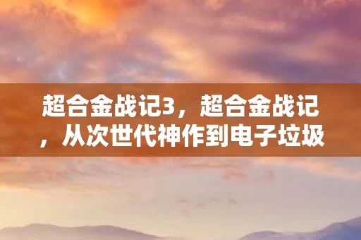 超合金战记3,超合金战记,从次世代神作到电子垃圾,笑着骂完发现真相竟是…… 超合金战记3,超合金战记,从次世代神作到电子垃圾,笑着骂完发现真相竟是……