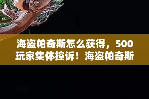 海盗帕奇斯怎么获得，500玩家集体控诉！海盗帕奇斯疑点重重，策划这波操作真绷不住！