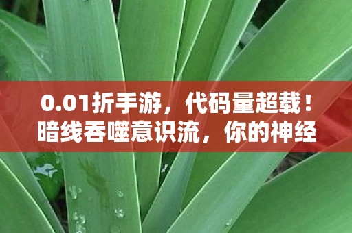 0.01折手游,代码量超载!暗线吞噬意识流,你的神经末梢正在头皮发麻地叛变 0.01折手游,代码量超载!暗线吞噬意识流,你的神经末梢正在头皮发麻地叛变