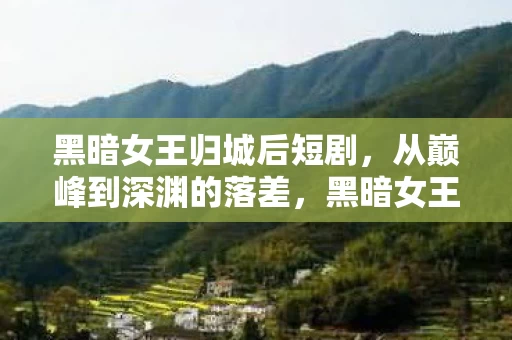 黑暗女王归城后短剧,从巅峰到深渊的落差,黑暗女王真相揭露,笑着笑着,我哭了 黑暗女王归城后短剧,从巅峰到深渊的落差,黑暗女王真相揭露,笑着笑着,我哭了