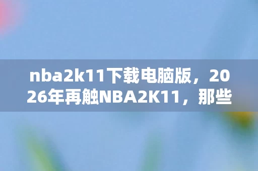 nba2k11下载电脑版,2026年再触NBA2K11,那些年并肩的兄弟,如今只剩鼻子一酸的回忆 nba2k11下载电脑版,2026年再触NBA2K11,那些年并肩的兄弟,如今只剩鼻子一酸的回忆