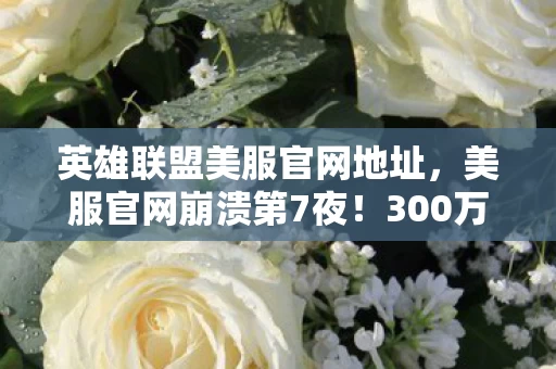 英雄联盟美服官网地址,美服官网崩溃第7夜!300万玩家卡在登录界面,这封邮件让北美服务器集体破防…… 英雄联盟美服官网地址,美服官网崩溃第7夜!300万玩家卡在登录界面,这封邮件让北美服务器集体破防……