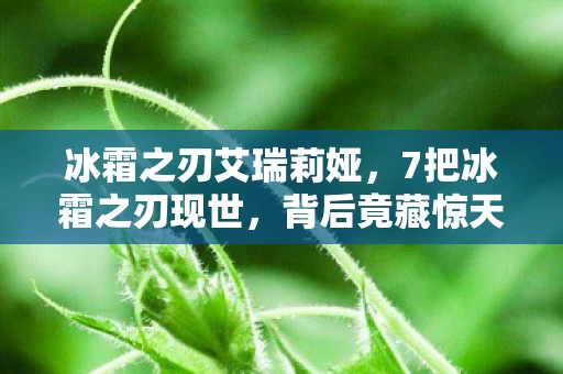 冰霜之刃艾瑞莉娅,7把冰霜之刃现世,背后竟藏惊天秘密?老玩家十年血泪史揭秘! 冰霜之刃艾瑞莉娅,7把冰霜之刃现世,背后竟藏惊天秘密?老玩家十年血泪史揭秘!