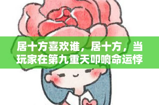 居十方喜欢谁,居十方,当玩家在第九重天叩响命运悖论的青铜门 居十方喜欢谁,居十方,当玩家在第九重天叩响命运悖论的青铜门