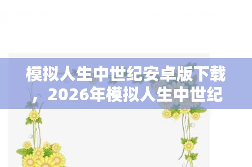 模拟人生中世纪安卓版下载,2026年模拟人生中世纪惊现第13个隐藏职业?99%玩家从未解锁的秘密! 模拟人生中世纪安卓版下载,2026年模拟人生中世纪惊现第13个隐藏职业?99%玩家从未解锁的秘密!