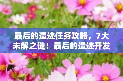 最后的遗迹任务攻略,7大未解之谜!最后的遗迹开发组藏了12年的惊天秘密 最后的遗迹任务攻略,7大未解之谜!最后的遗迹开发组藏了12年的惊天秘密